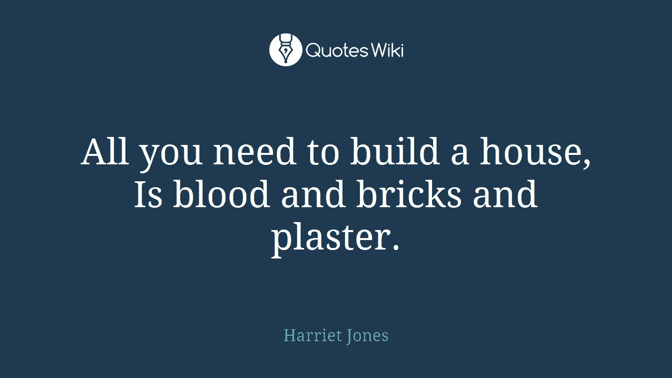 All you need to build a house, Is blood and bricks and plaster.