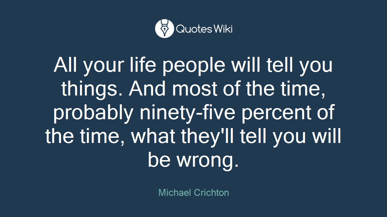 All your life people will tell you things. And most of the time, probably ninety-five percent of the time, what they'll tell you will be wrong.