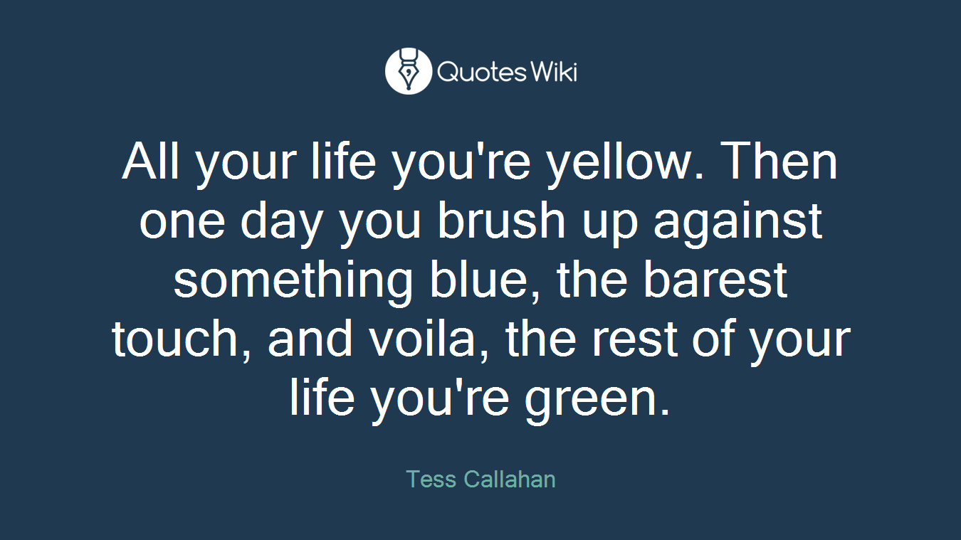 All your life you're yellow. Then one day you brush up against something blue, the barest touch, and voila, the rest of your life you're green.