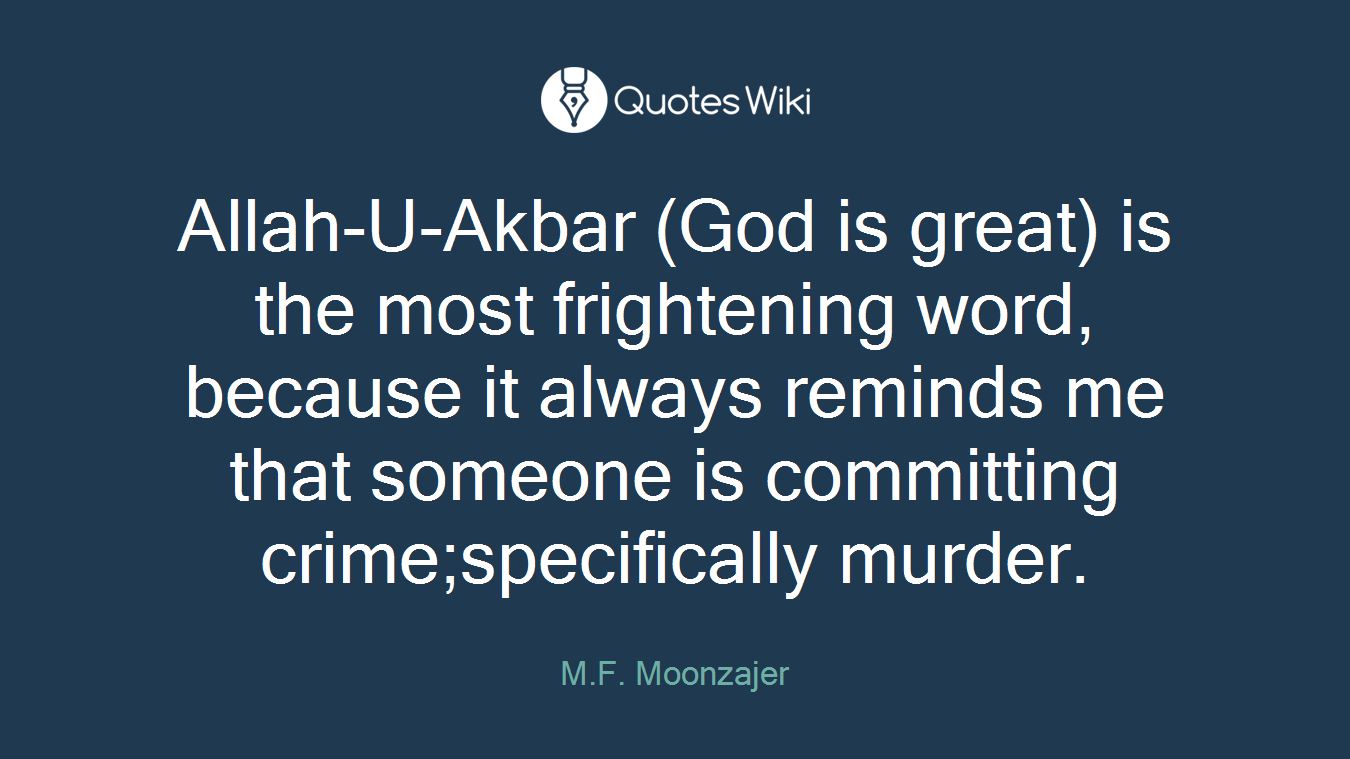 Allah-U-Akbar (God is great) is the most frightening word, because it always reminds me that someone is committing crime;specifically murder.