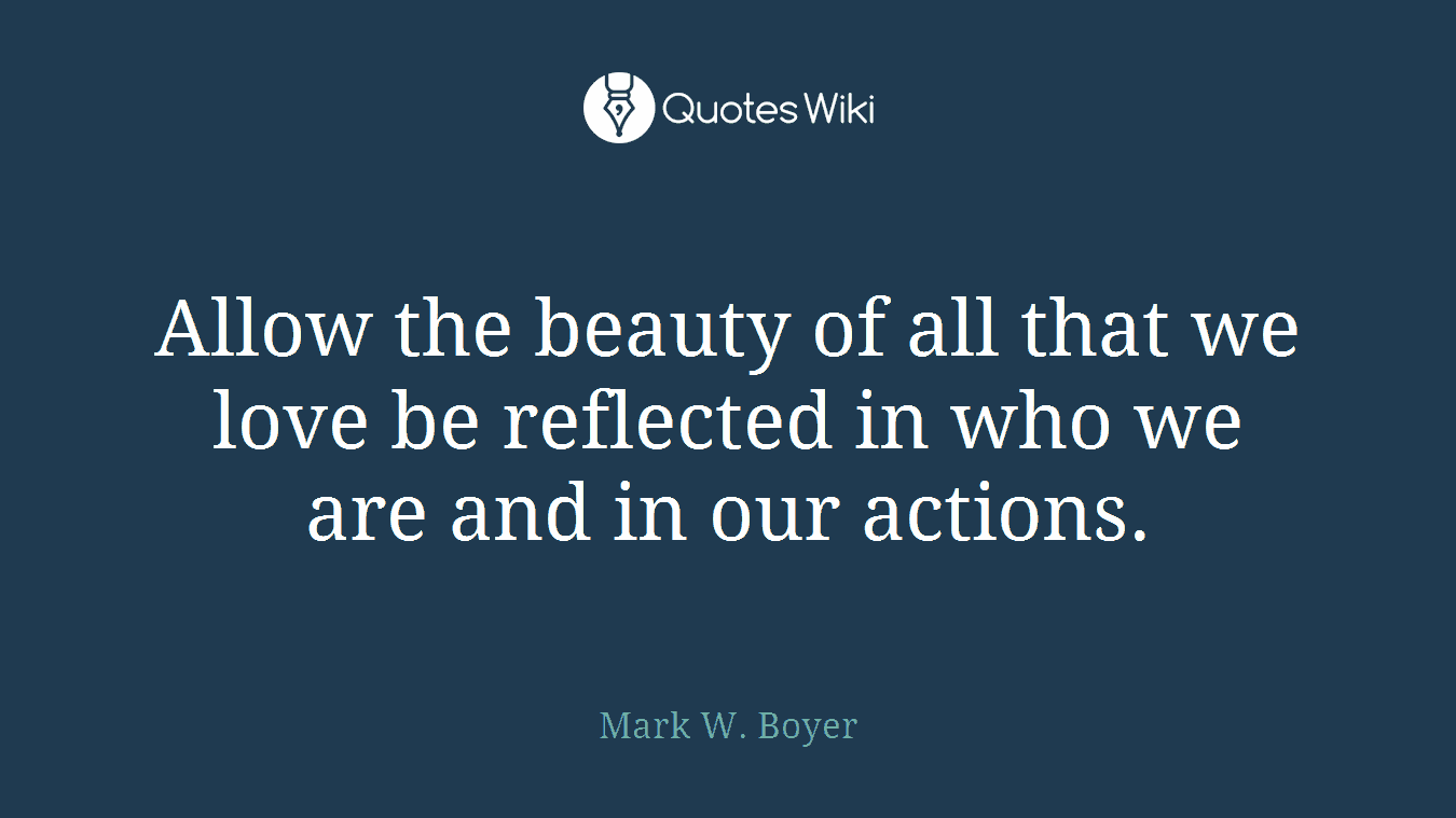Allow the beauty of all that we love be reflected in who we are and in our actions.
