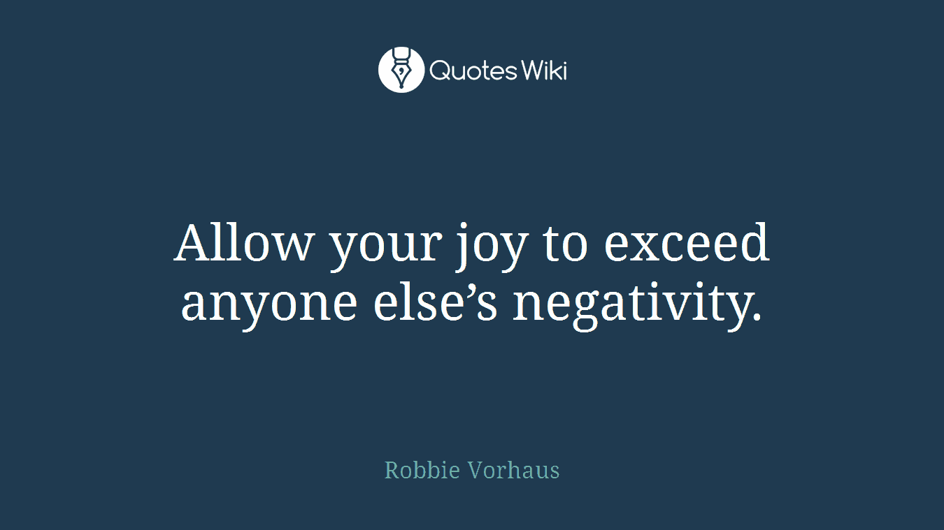 Allow your joy to exceed anyone else’s negativity.