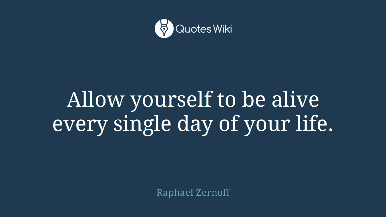 Allow yourself to be alive every single day of your life.
