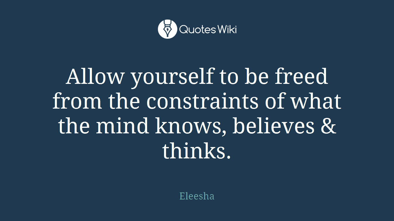 Allow yourself to be freed from the constraints of what the mind knows, believes & thinks.