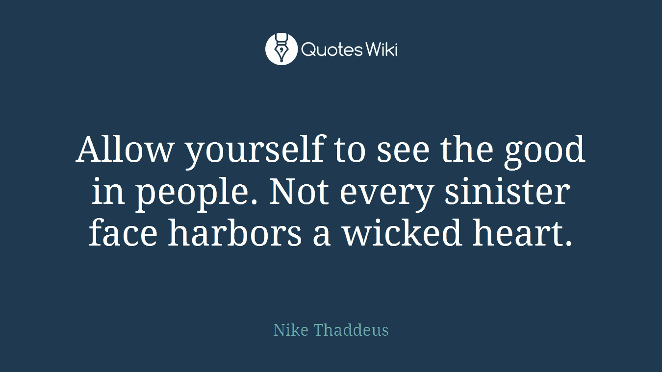 Allow yourself to see the good in people. Not every sinister face harbors a wicked heart.