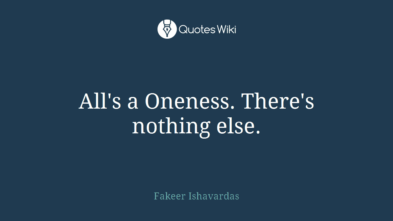 All's a Oneness. There's nothing else.