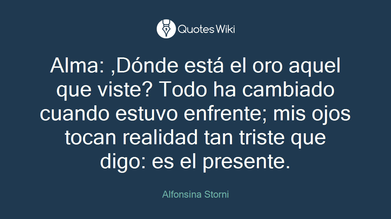 Alma: ,Dónde está el oro aquel que viste? Todo ha cambiado cuando estuvo enfrente; mis ojos tocan realidad tan triste que digo: es el presente.