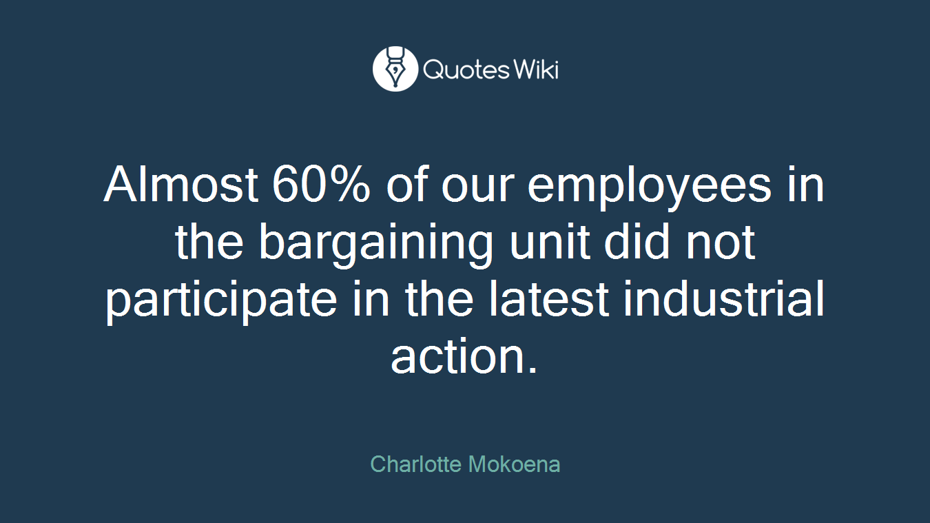 Almost 60% of our employees in the bargaining unit did not participate in the latest industrial action.