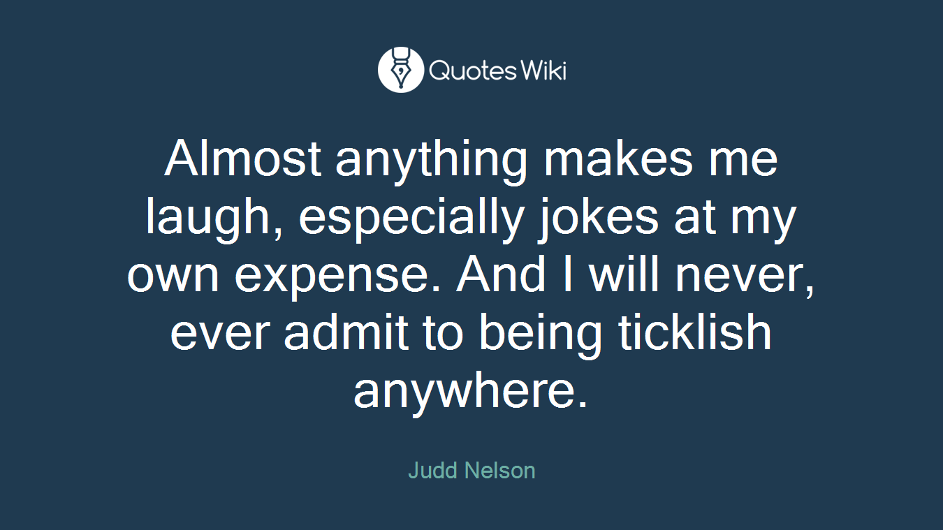 Almost anything makes me laugh, especially jokes at my own expense. And I will never, ever admit to being ticklish anywhere.