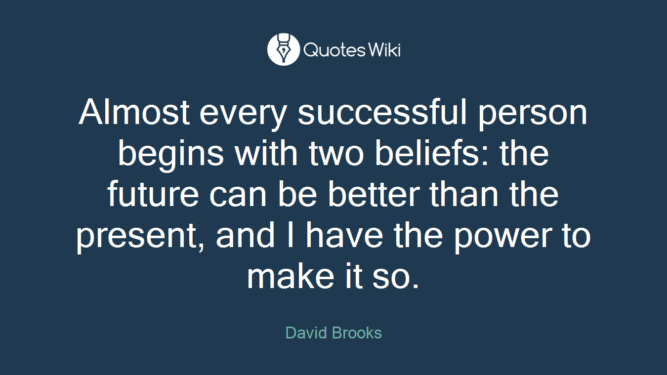 Almost every successful person begins with two beliefs: the future can be better than the present, and I have the power to make it so.