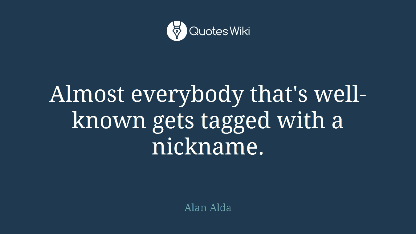 Almost everybody that's well-known gets tagged with a nickname.