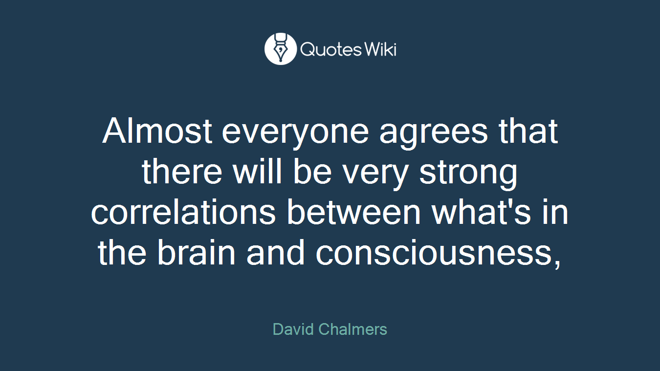 Almost everyone agrees that there will be very strong correlations between what's in the brain and consciousness,
