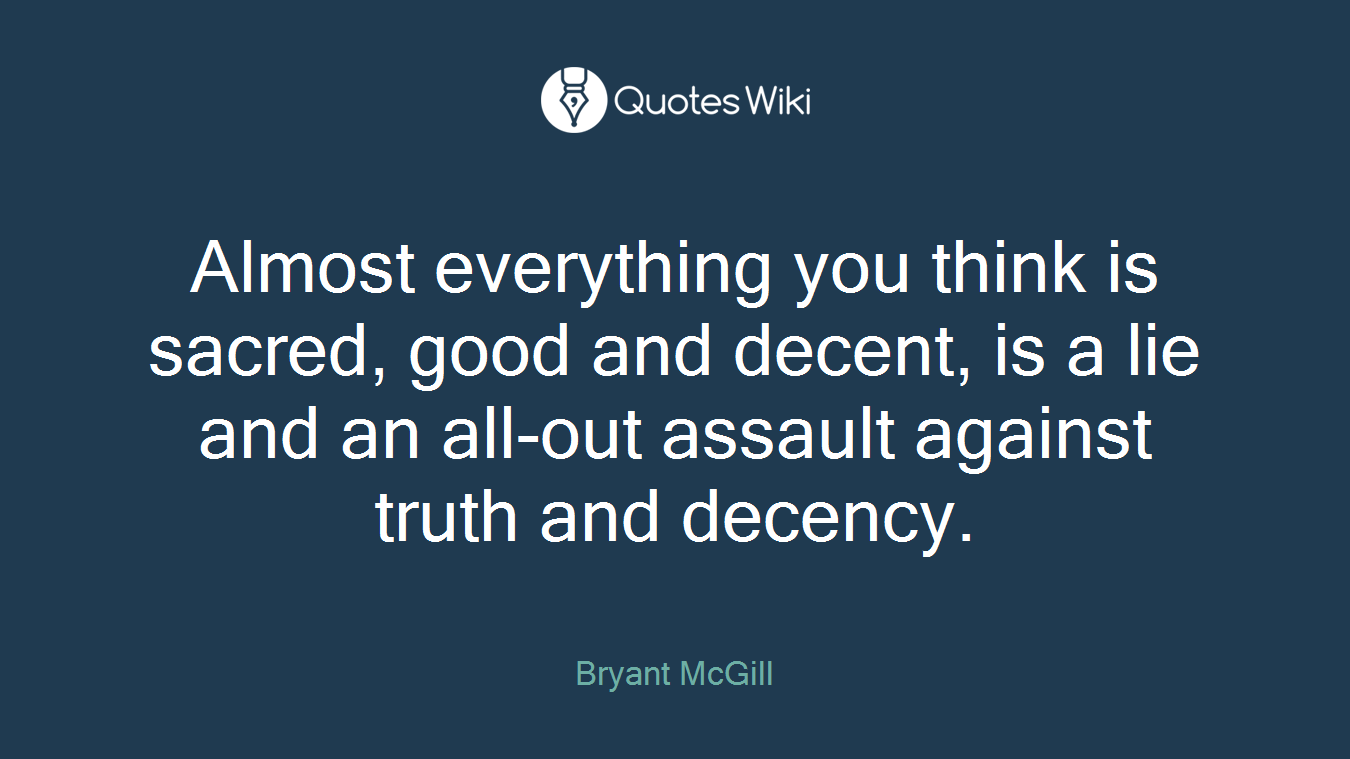 Almost everything you think is sacred, good and decent, is a lie and an all-out assault against truth and decency.