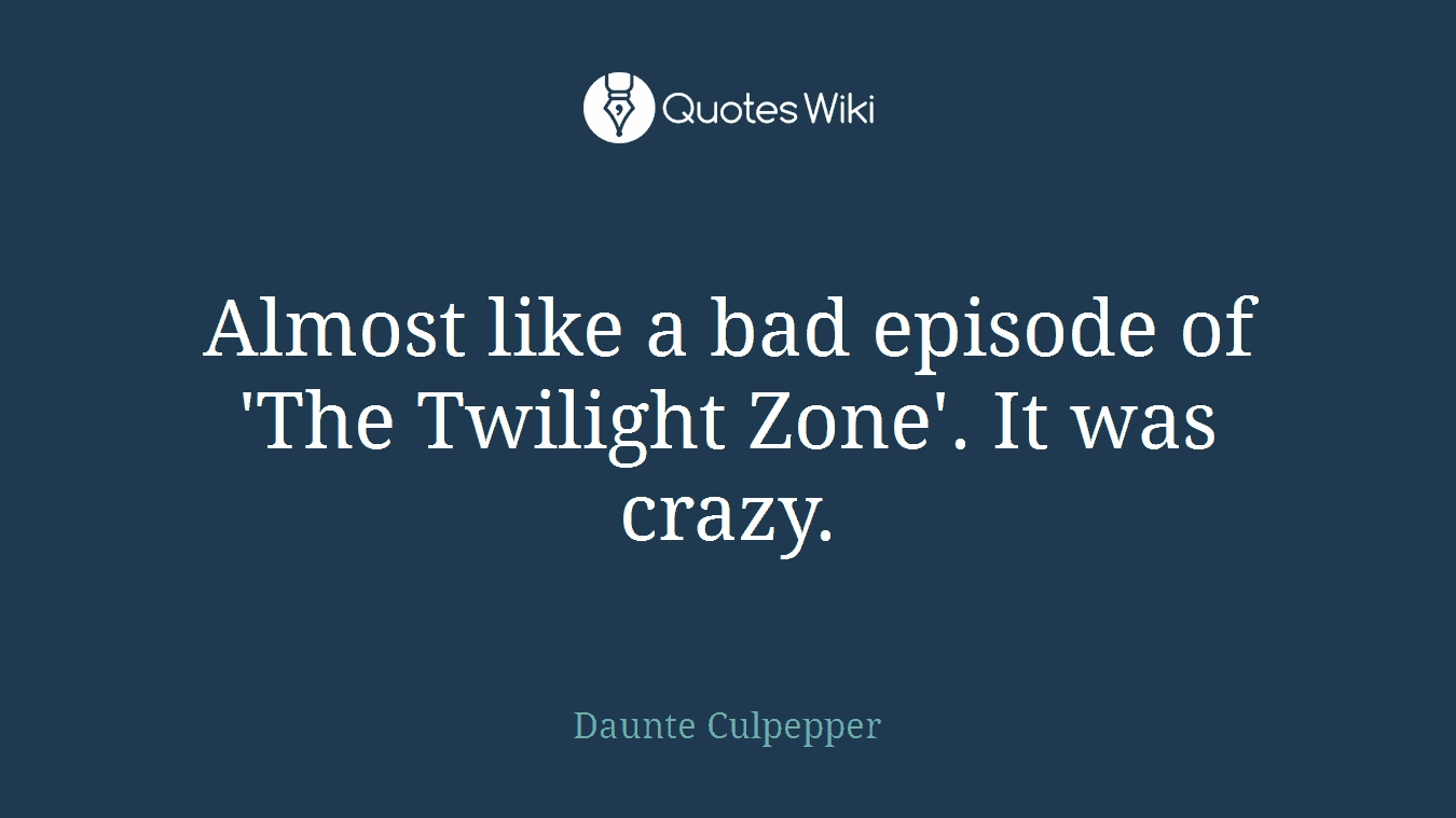 Almost like a bad episode of 'The Twilight Zone'. It was crazy.