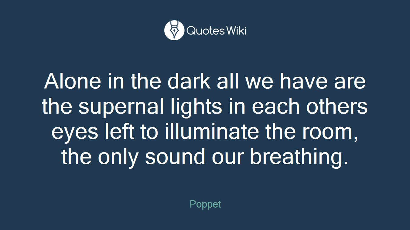 Alone in the dark all we have are the supernal lights in each others eyes left to illuminate the room, the only sound our breathing.