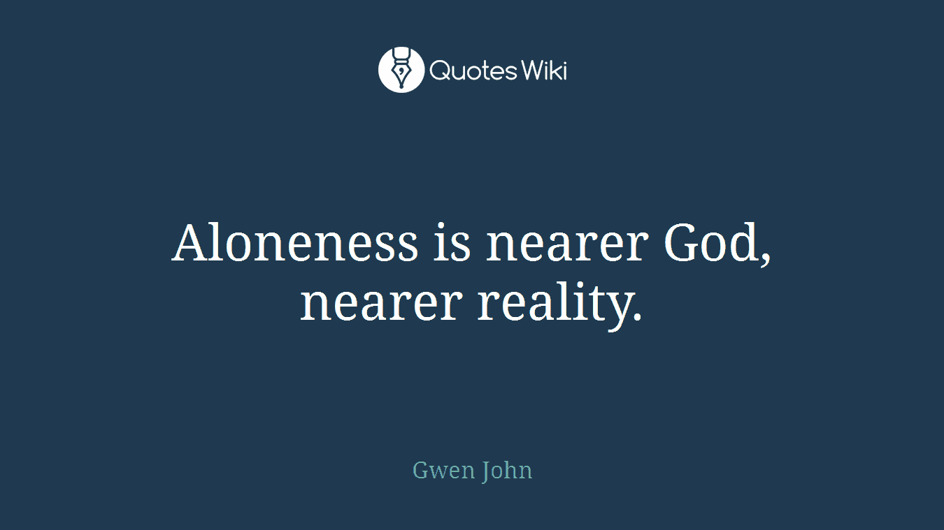 Aloneness is nearer God, nearer reality.