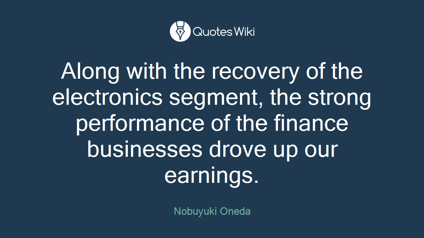 Along with the recovery of the electronics segment, the strong performance of the finance businesses drove up our earnings.