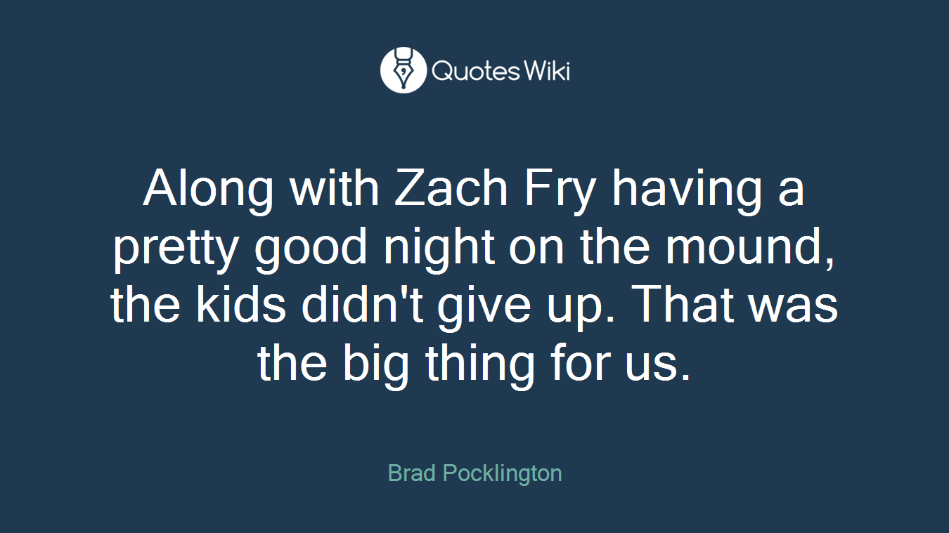 Along with Zach Fry having a pretty good night on the mound, the kids didn't give up. That was the big thing for us.