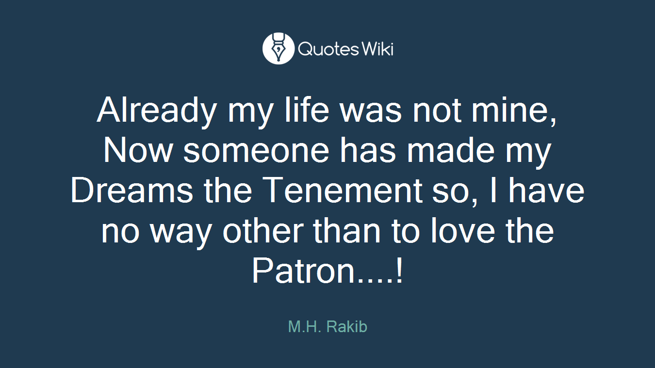 Already my life was not mine, Now someone has made my Dreams the Tenement so, I have no way other than to love the Patron....!