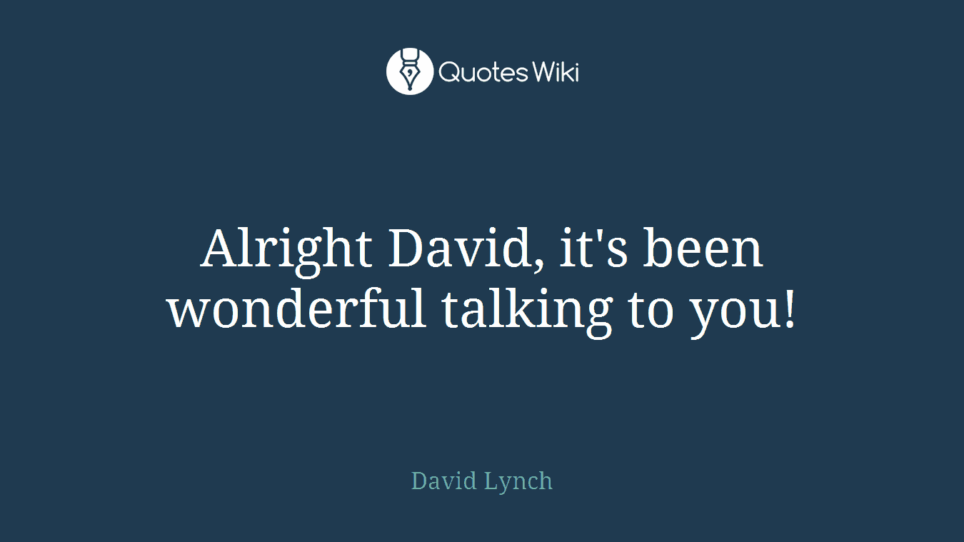 Alright David, it's been wonderful talking to you!