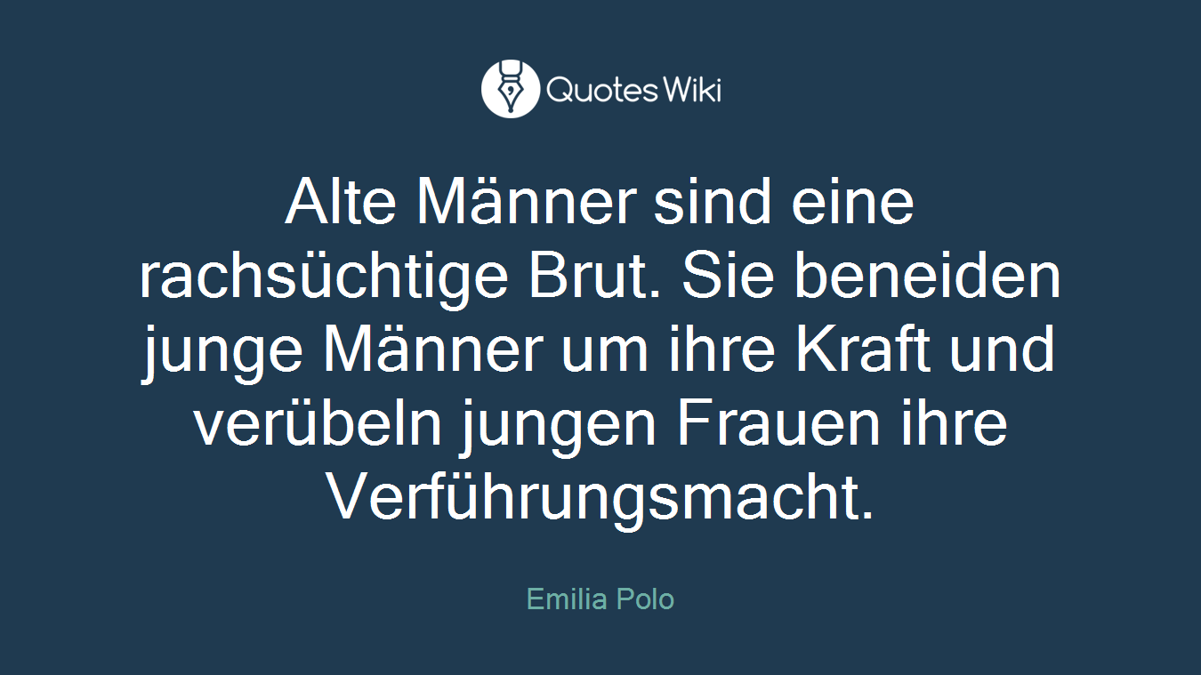Alte Männer sind eine rachsüchtige Brut. Sie beneiden junge Männer um ihre Kraft und verübeln jungen Frauen ihre Verführungsmacht.