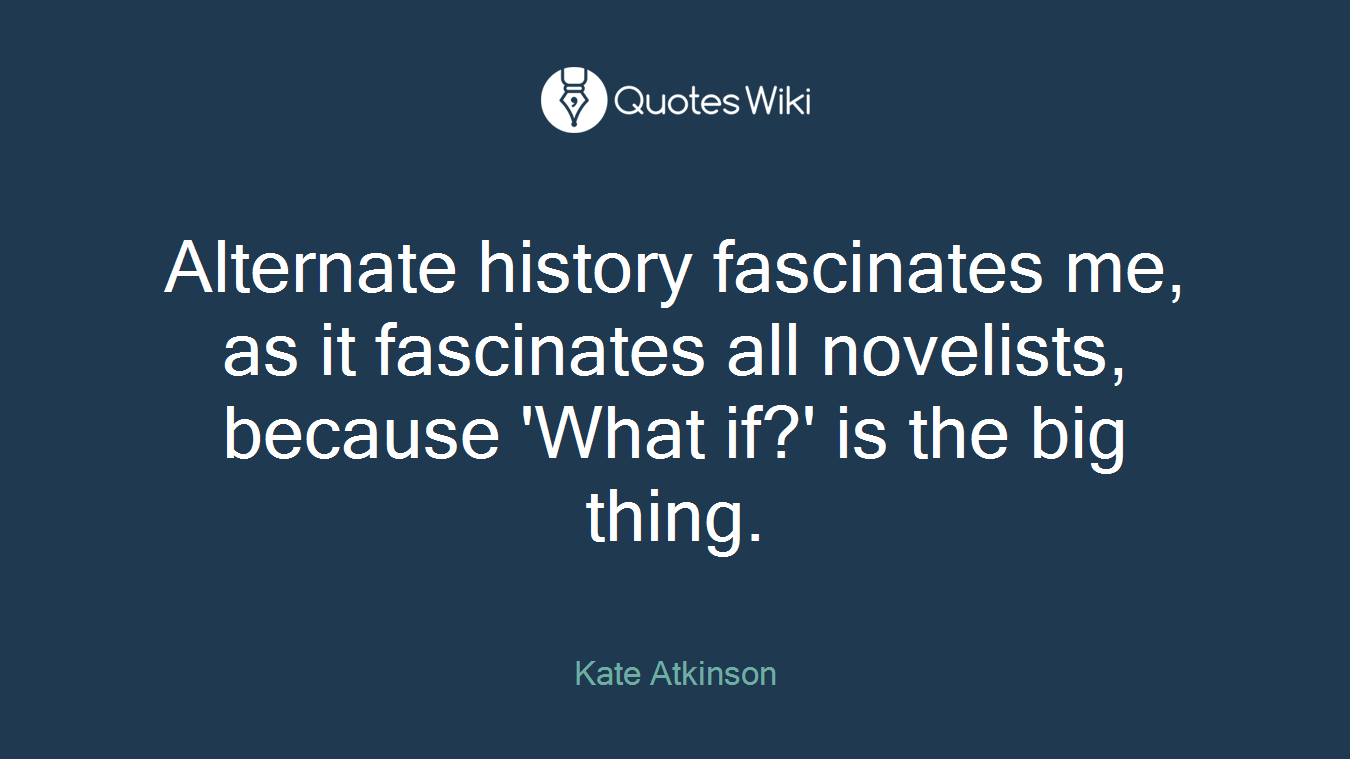 Alternate history fascinates me, as it fascinates all novelists, because 'What if?' is the big thing.