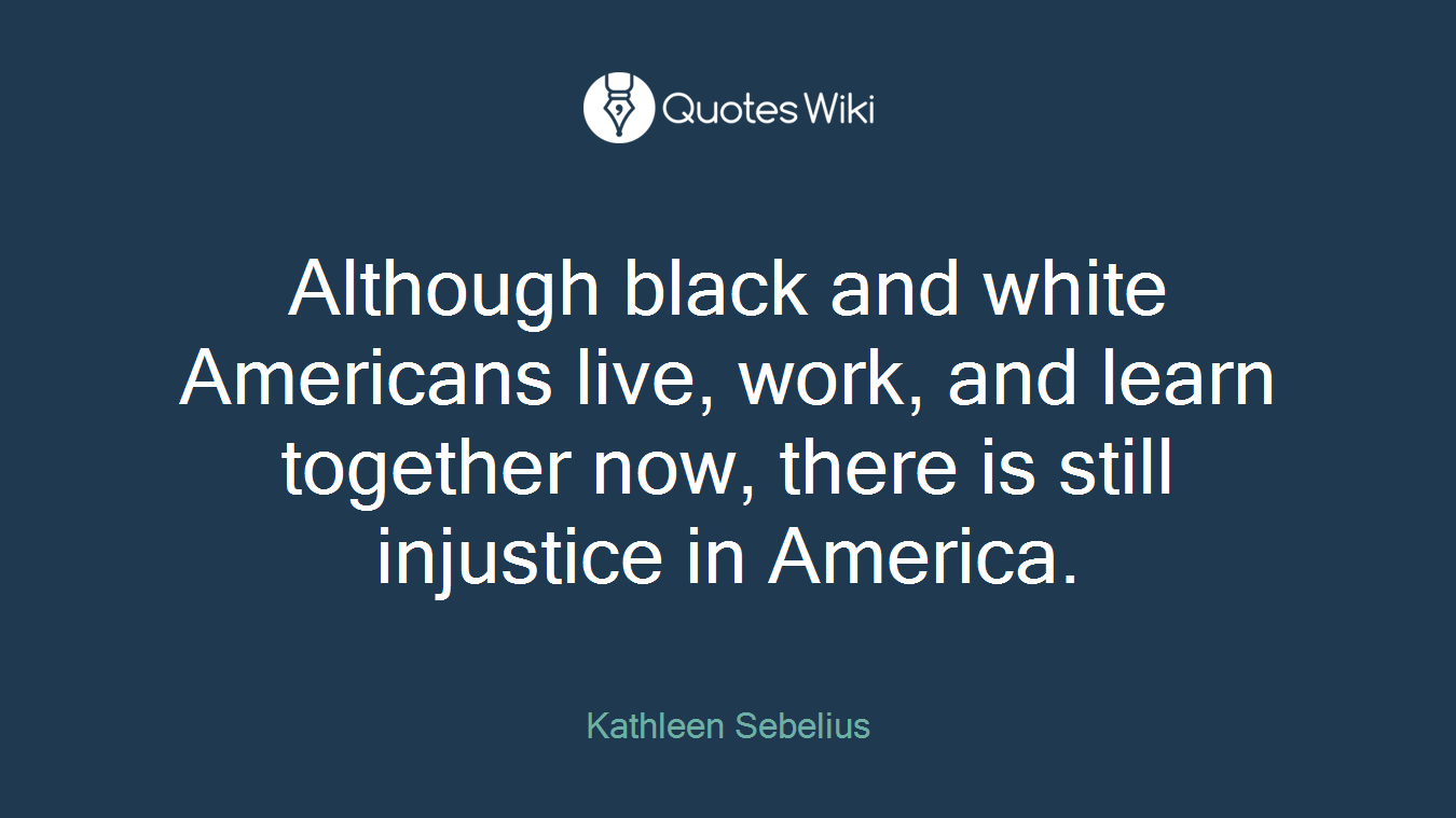 Although black and white Americans live, work, and learn together now, there is still injustice in America.