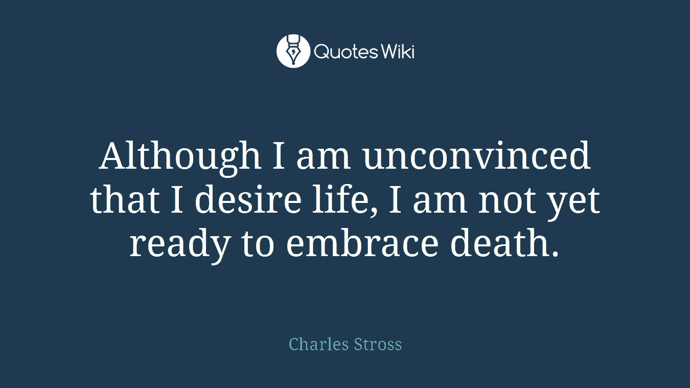 Although I am unconvinced that I desire life, I am not yet ready to embrace death.