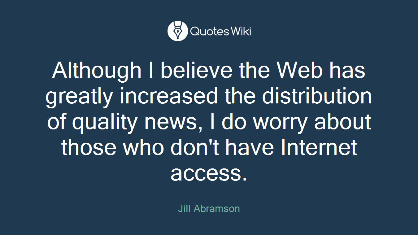 Although I believe the Web has greatly increased the distribution of quality news, I do worry about those who don't have Internet access.