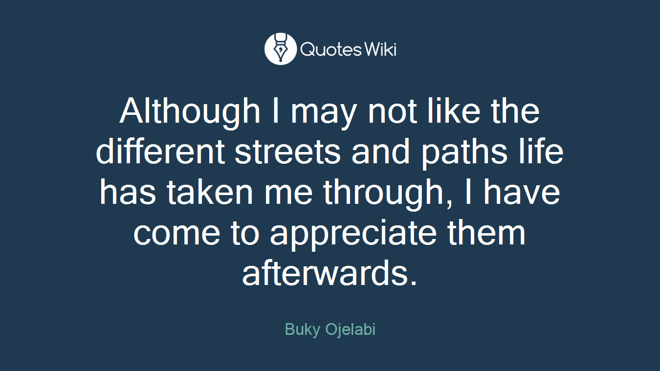 Although I may not like the different streets and paths life has taken me through, I have come to appreciate them afterwards.