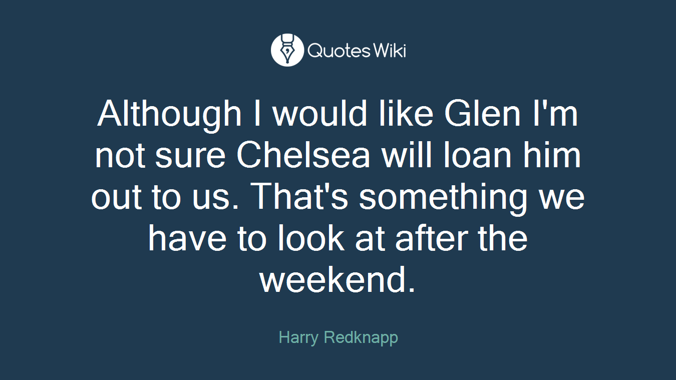 Although I would like Glen I'm not sure Chelsea will loan him out to us. That's something we have to look at after the weekend.