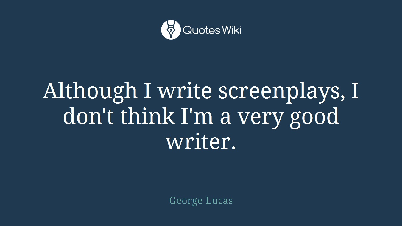 Although I write screenplays, I don't think I'm a very good writer.