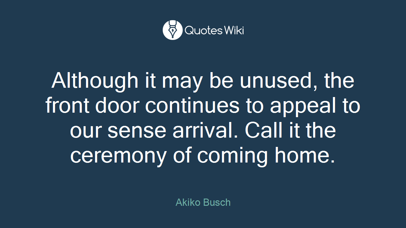 Although it may be unused, the front door continues to appeal to our sense arrival. Call it the ceremony of coming home.