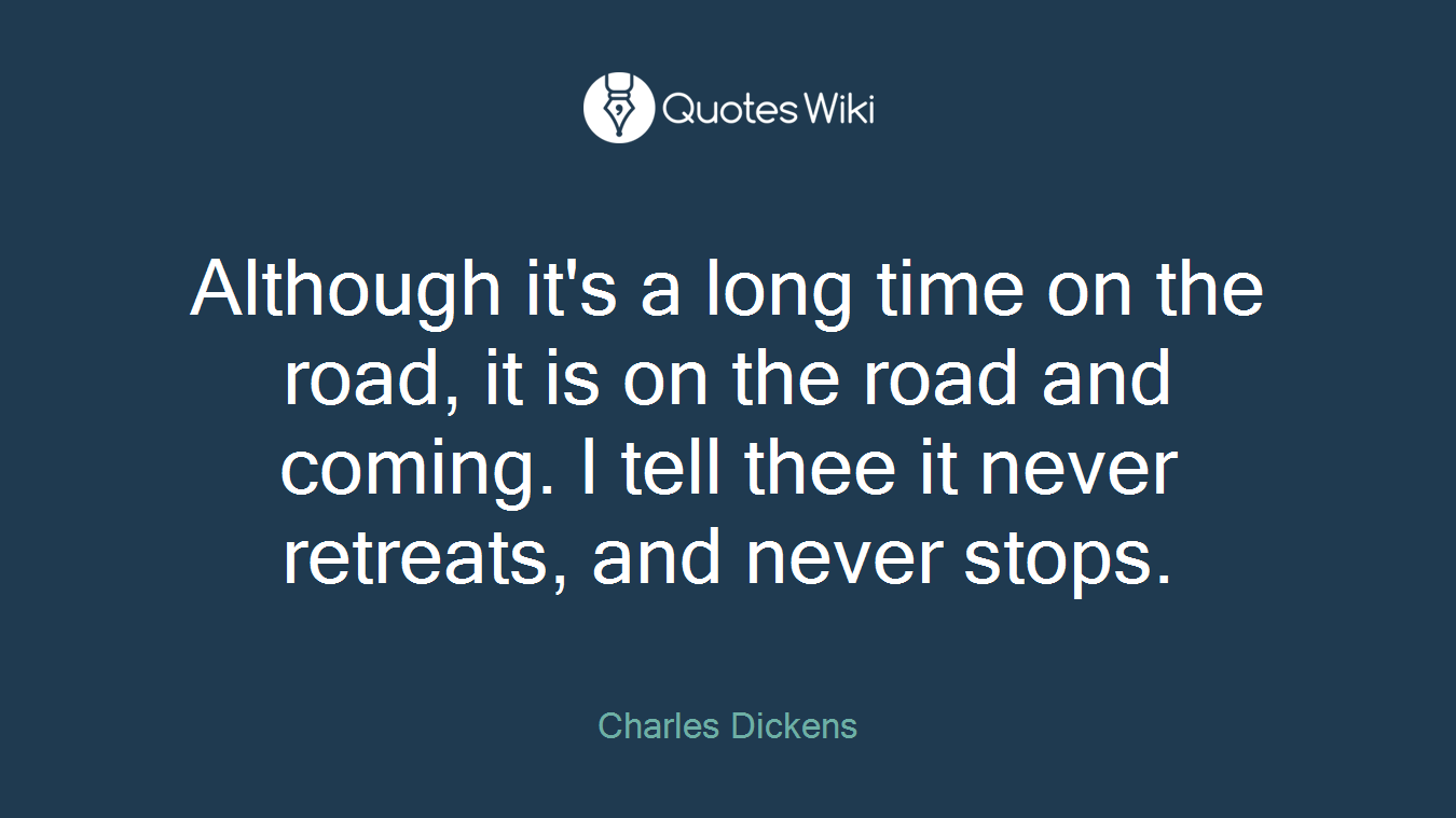 Although it's a long time on the road, it is on the road and coming. I tell thee it never retreats, and never stops.