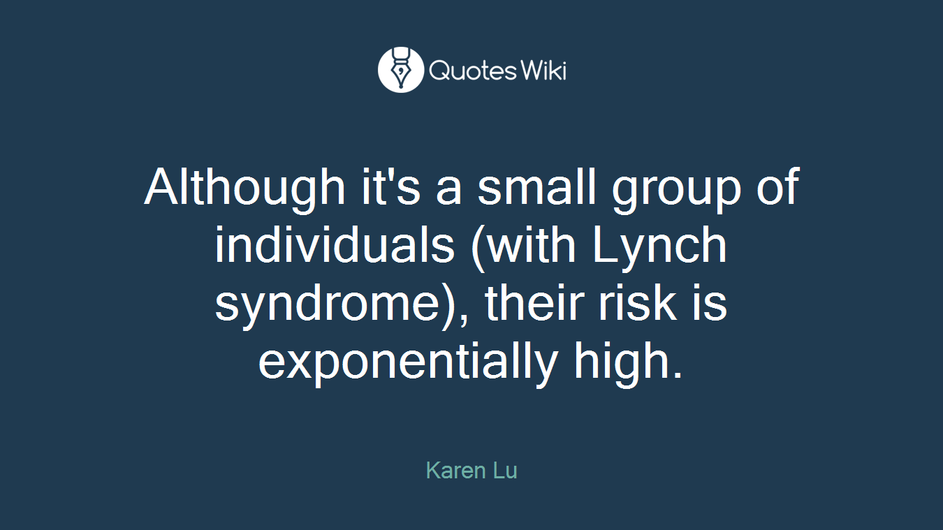 Although it's a small group of individuals (with Lynch syndrome), their risk is exponentially high.