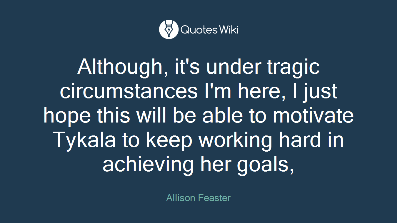 Although, it's under tragic circumstances I'm here, I just hope this will be able to motivate Tykala to keep working hard in achieving her goals,