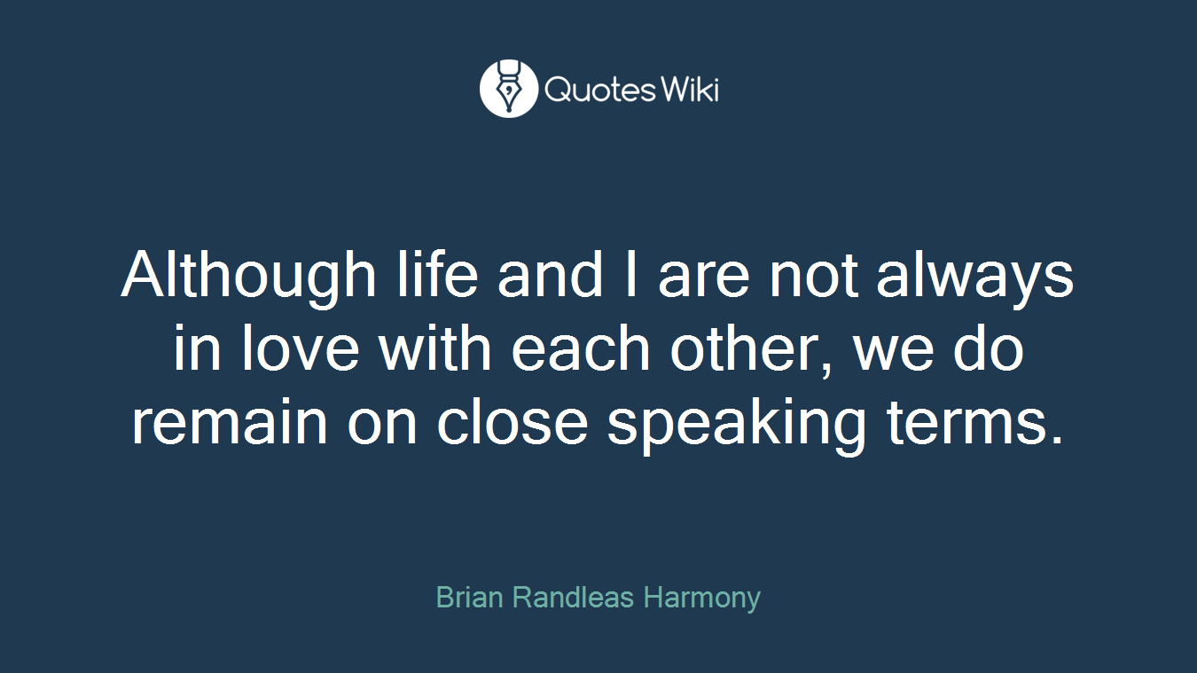 Although life and I are not always in love with each other, we do remain on close speaking terms.