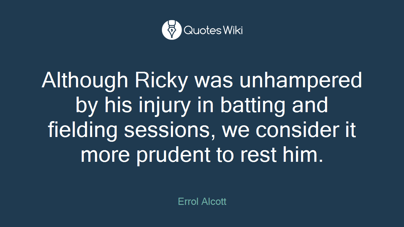 Although Ricky was unhampered by his injury in batting and fielding sessions, we consider it more prudent to rest him.