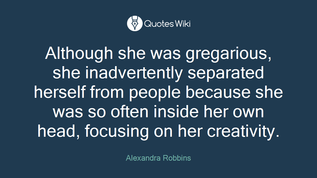 Although she was gregarious, she inadvertently separated herself from people because she was so often inside her own head, focusing on her creativity.