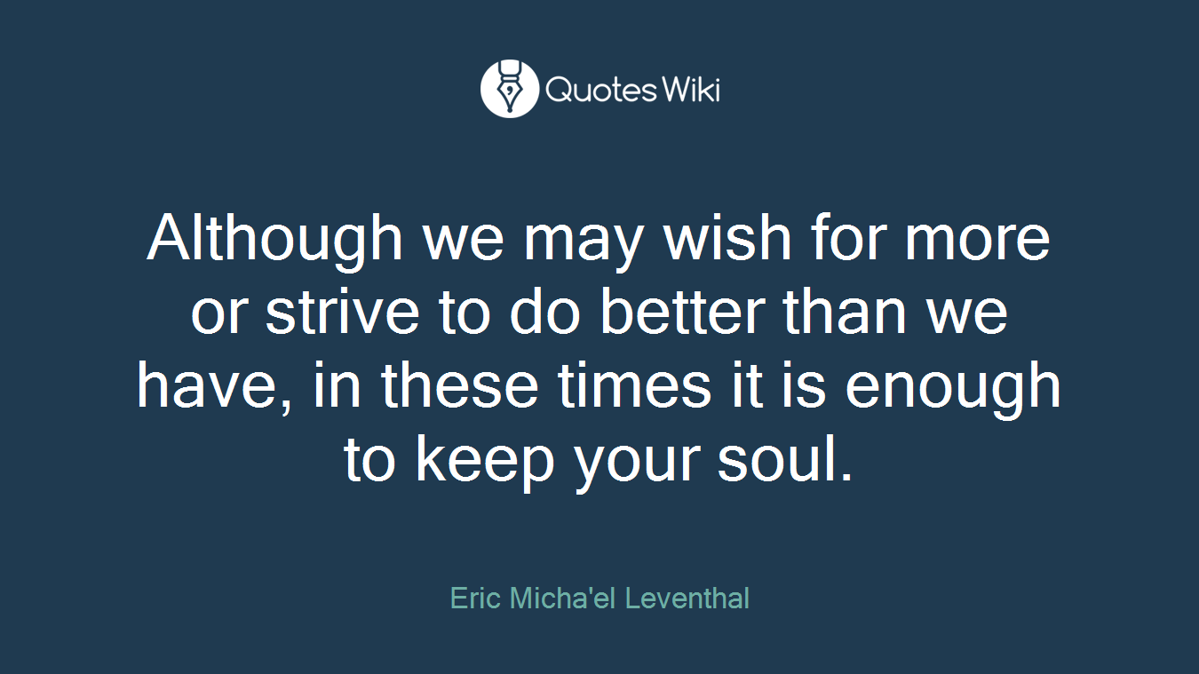 Although we may wish for more or strive to do better than we have, in these times it is enough to keep your soul.
