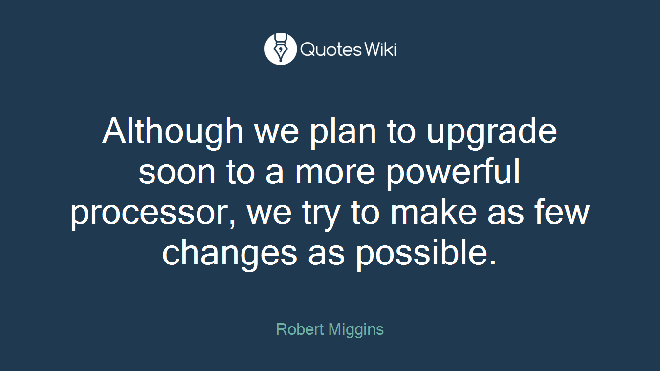 Although we plan to upgrade soon to a more powerful processor, we try to make as few changes as possible.