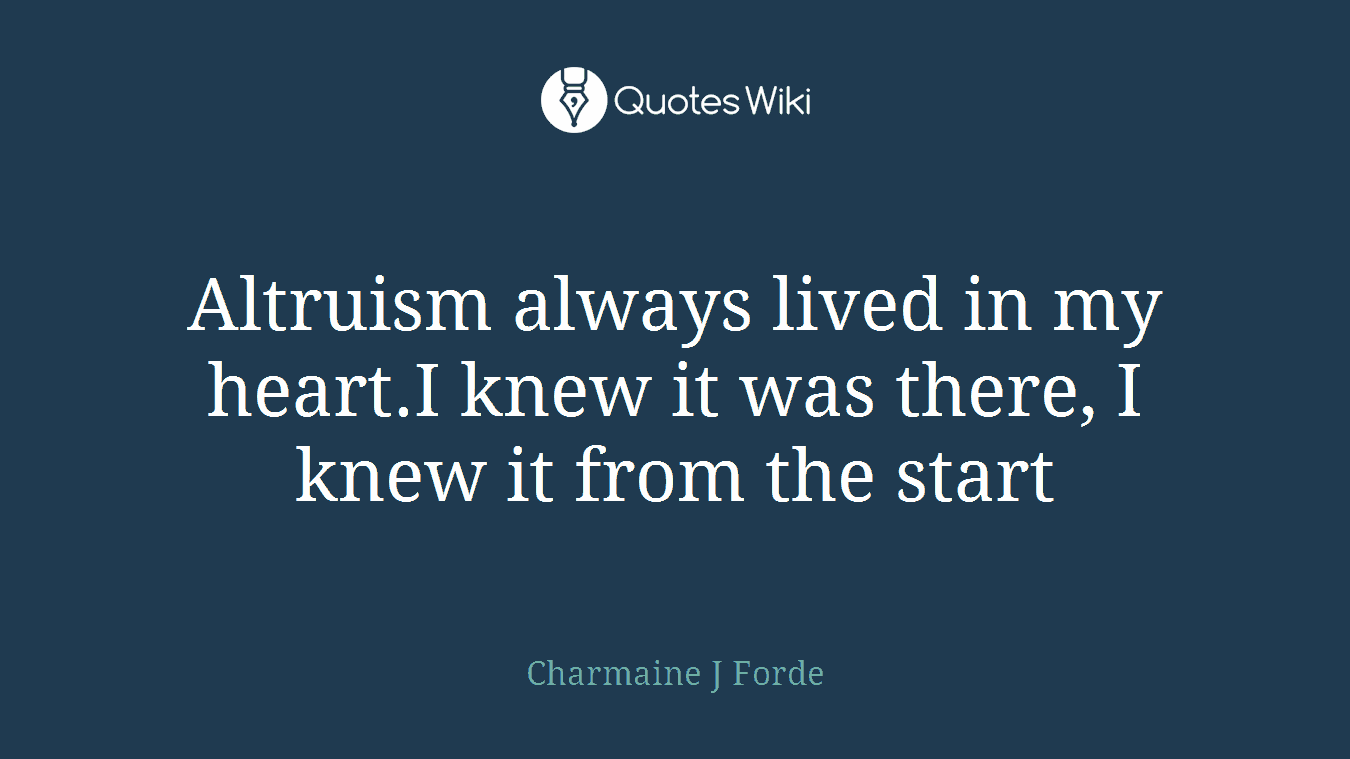 Altruism always lived in my heart.I knew it was there, I knew it from the start