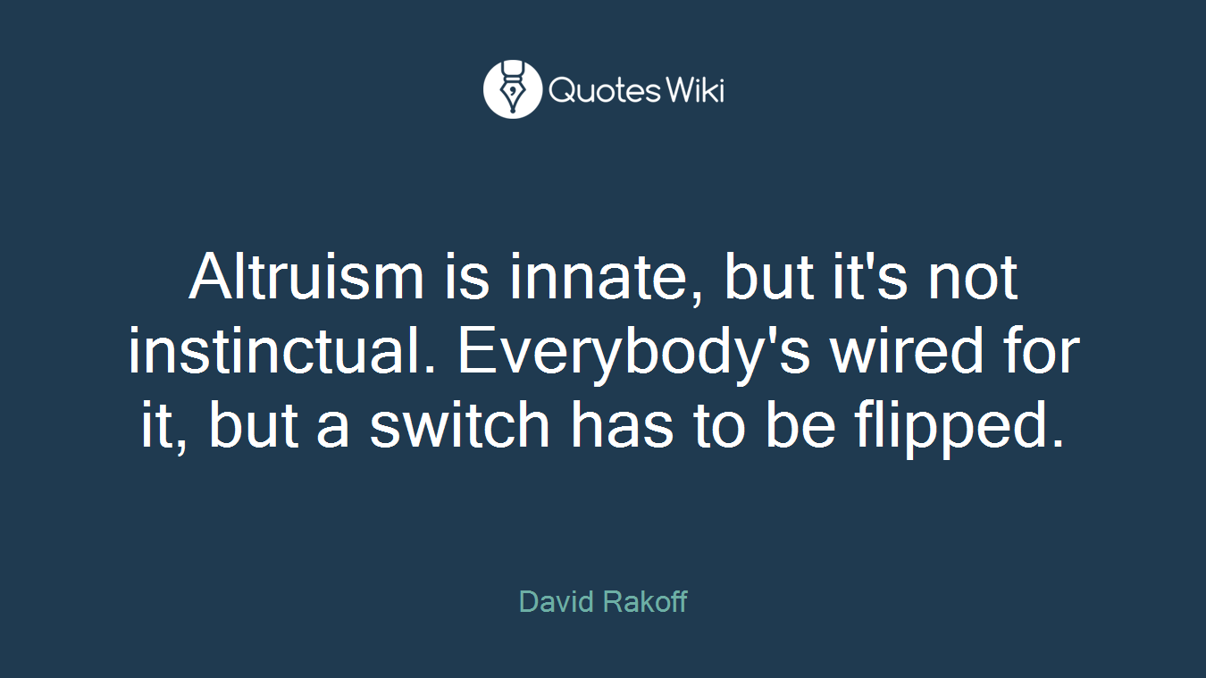 Altruism is innate, but it's not instinctual. Everybody's wired for it, but a switch has to be flipped.