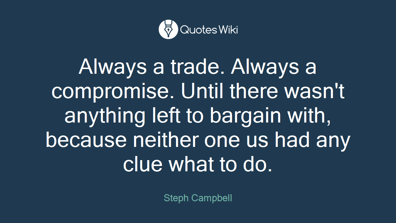 Always a trade. Always a compromise. Until there wasn't anything left to bargain with, because neither one us had any clue what to do.
