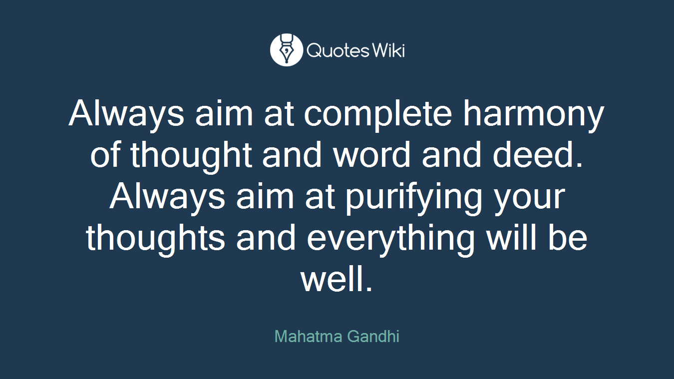Always aim at complete harmony of thought and word and deed. Always aim at purifying your thoughts and everything will be well.