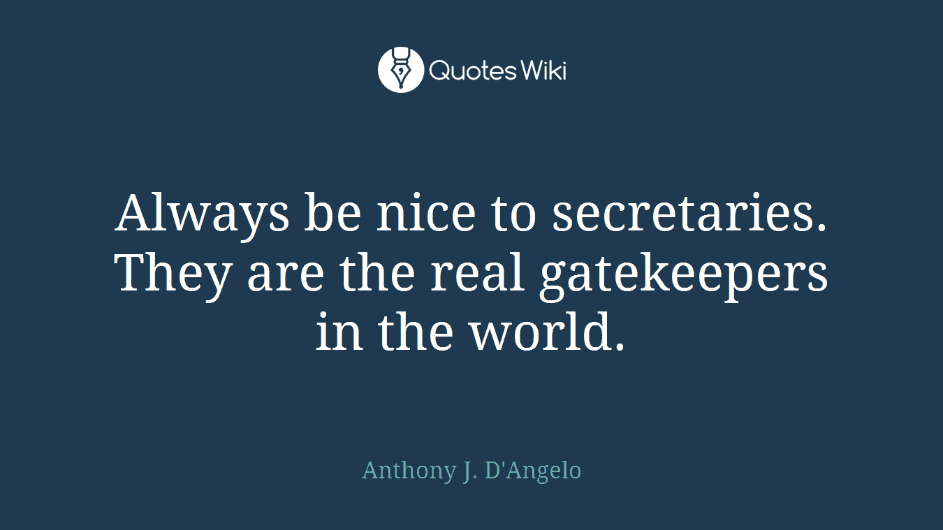 Always be nice to secretaries. They are the real gatekeepers in the world.