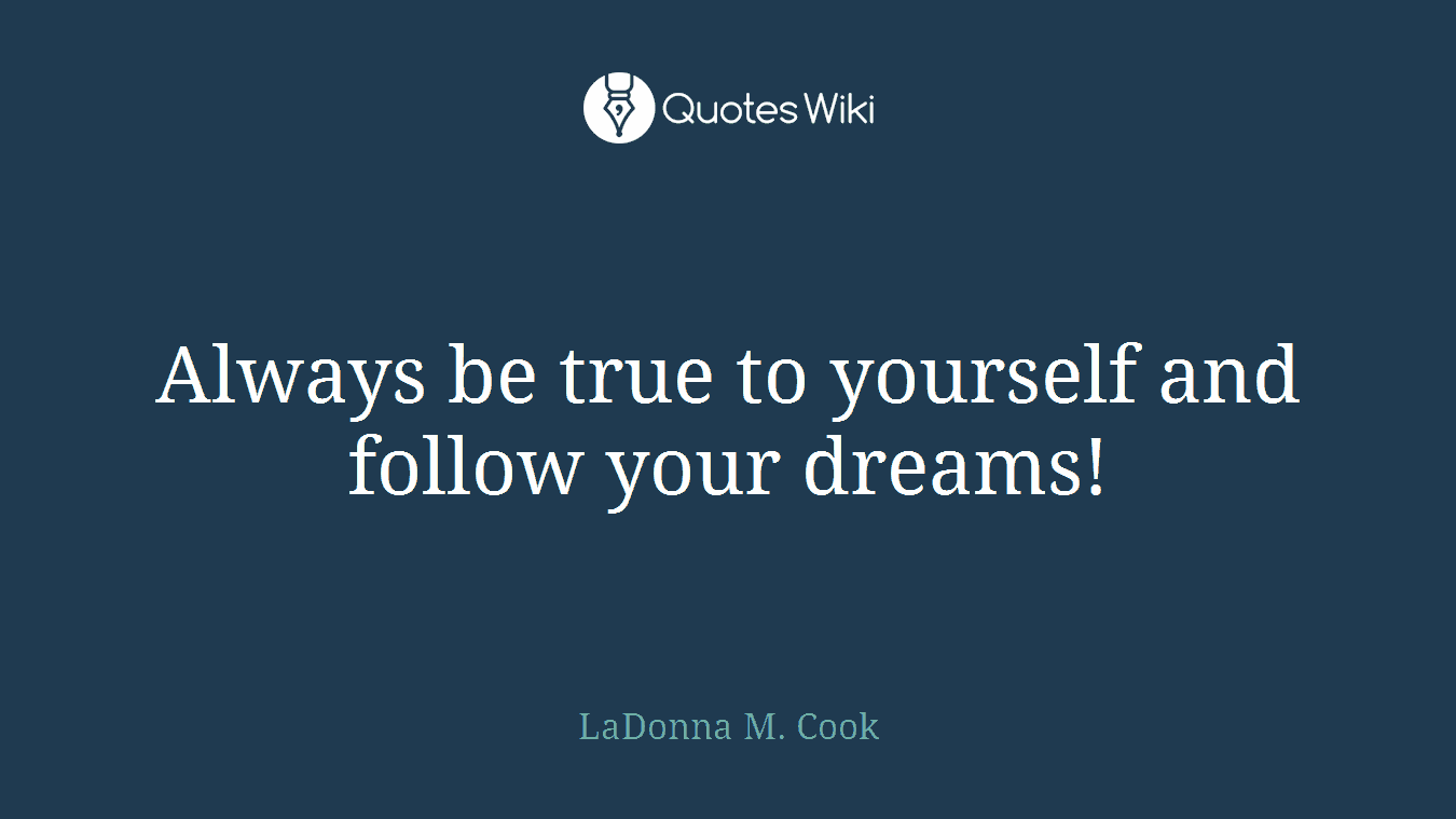 Always be true to yourself and follow your dreams!