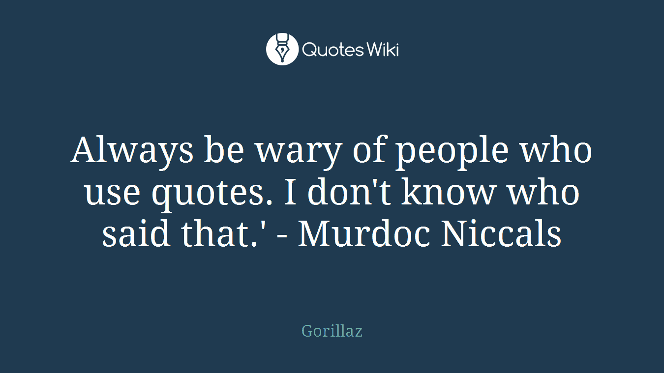 Always be wary of people who use quotes. I don't know who said that.' - Murdoc Niccals