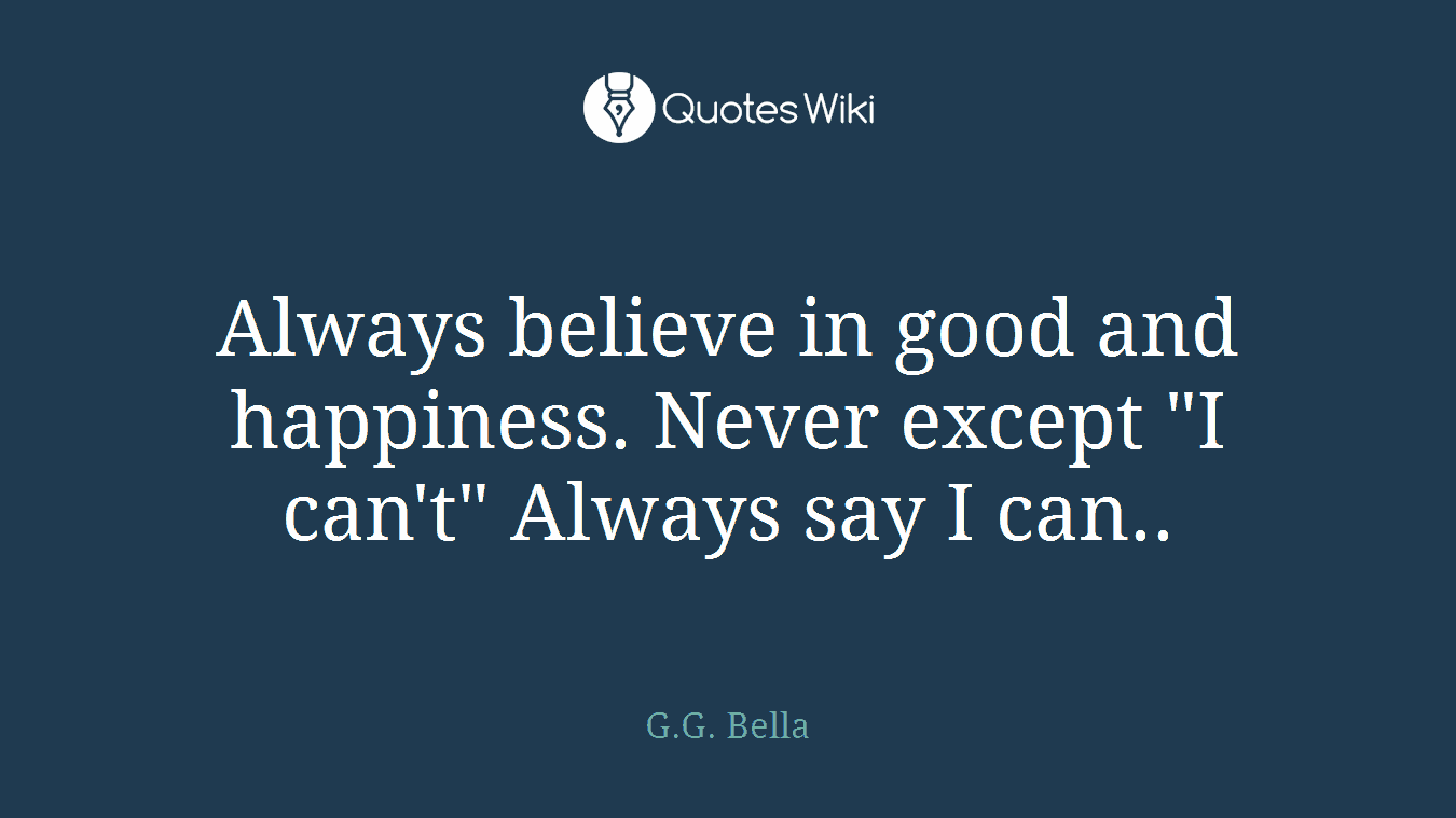 Always believe in good and happiness. Never except "I can't" Always say I can..