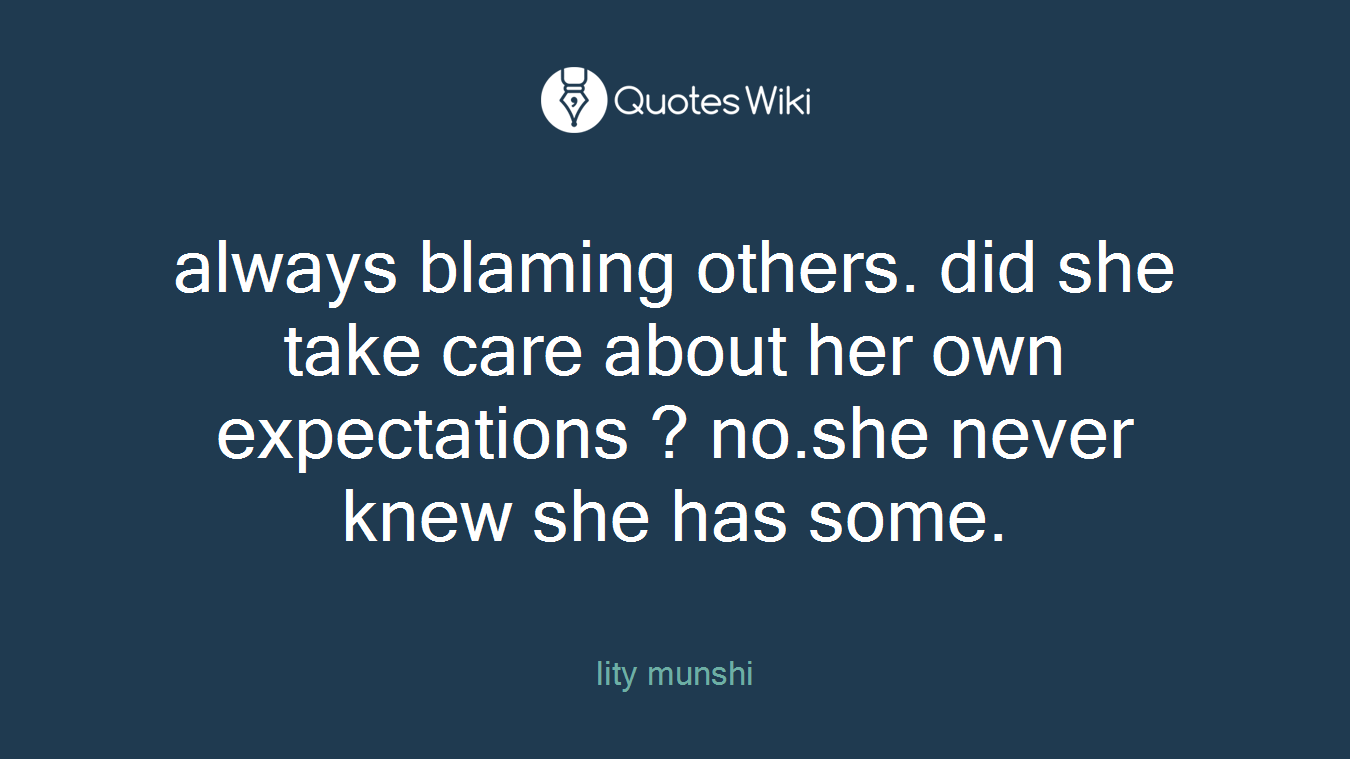 always blaming others. did she take care about her own expectations ? no.she never knew she has some.